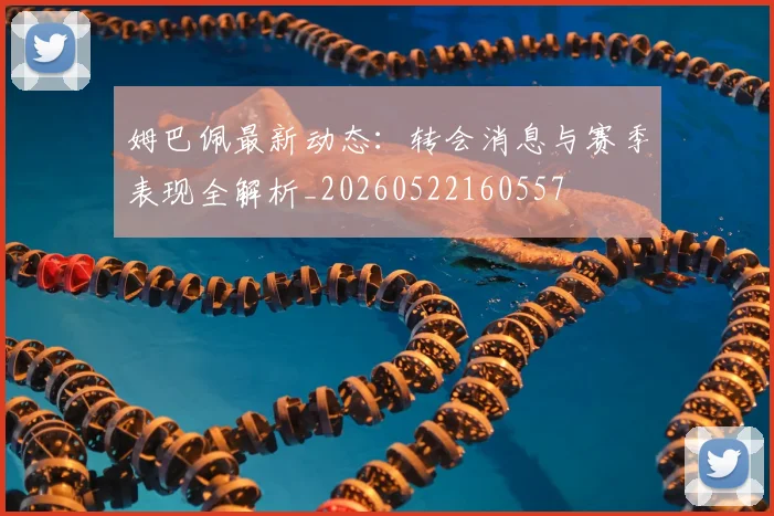 姆巴佩最新动态：转会消息与赛季表现全解析_20260522160557