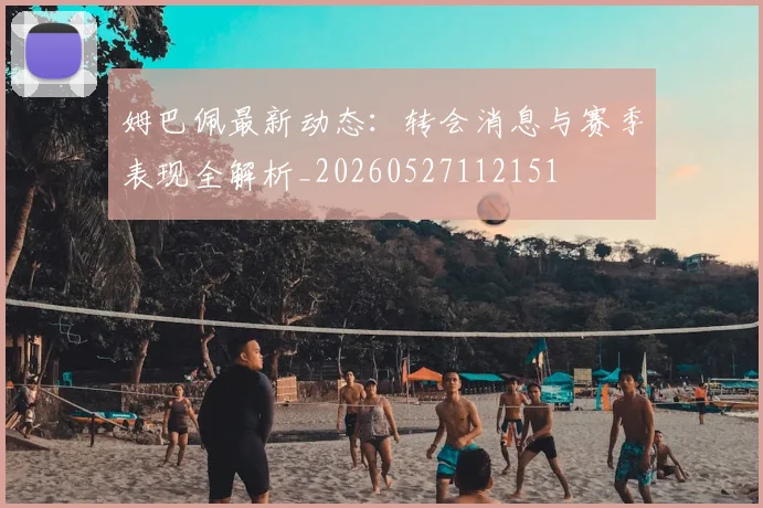 姆巴佩最新动态：转会消息与赛季表现全解析_20260527112151
