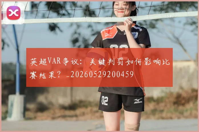 英超VAR争议：关键判罚如何影响比赛结果？_20260529200459