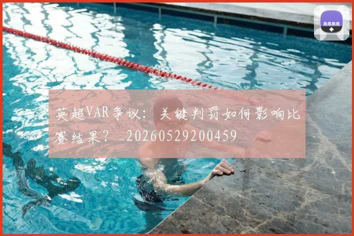 英超VAR争议:关键判罚如何影响比赛结果?_20260529200459