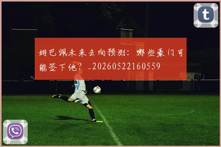 姆巴佩未来去向预测：哪些豪门可能签下他？_20260522160559