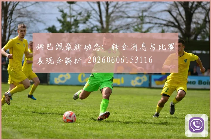 姆巴佩最新动态：转会消息与比赛表现全解析_20260606153116