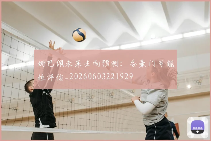 姆巴佩未来去向预测:各豪门可能性评估_20260603221929