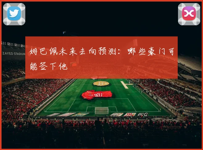 姆巴佩未来去向预测：哪些豪门可能签下他
